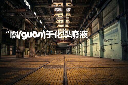 “關(guān)于化學廢液的處理下列描述正確的是——環(huán)保新篇章，清潔生產(chǎn)新標桿”
